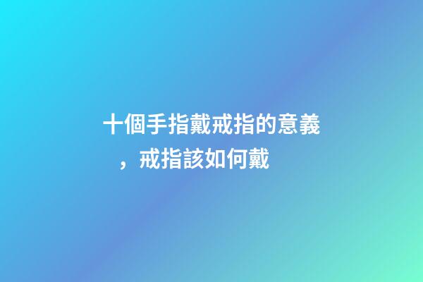 十個手指戴戒指的意義，戒指該如何戴